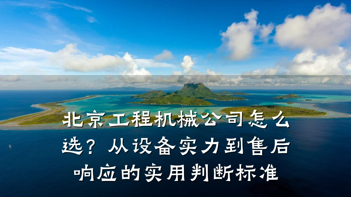 北京工程机械公司怎么选?从设备实力到售后响应的实用判断标准