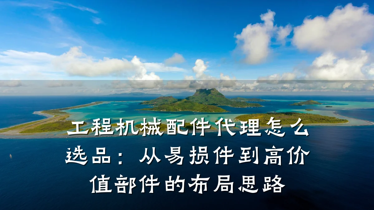 工程机械配件代理怎么选品:从易损件到高价值部件的布局思路