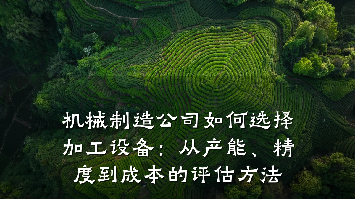 机械制造公司如何选择加工设备:从产能、精度到成本的评估方法