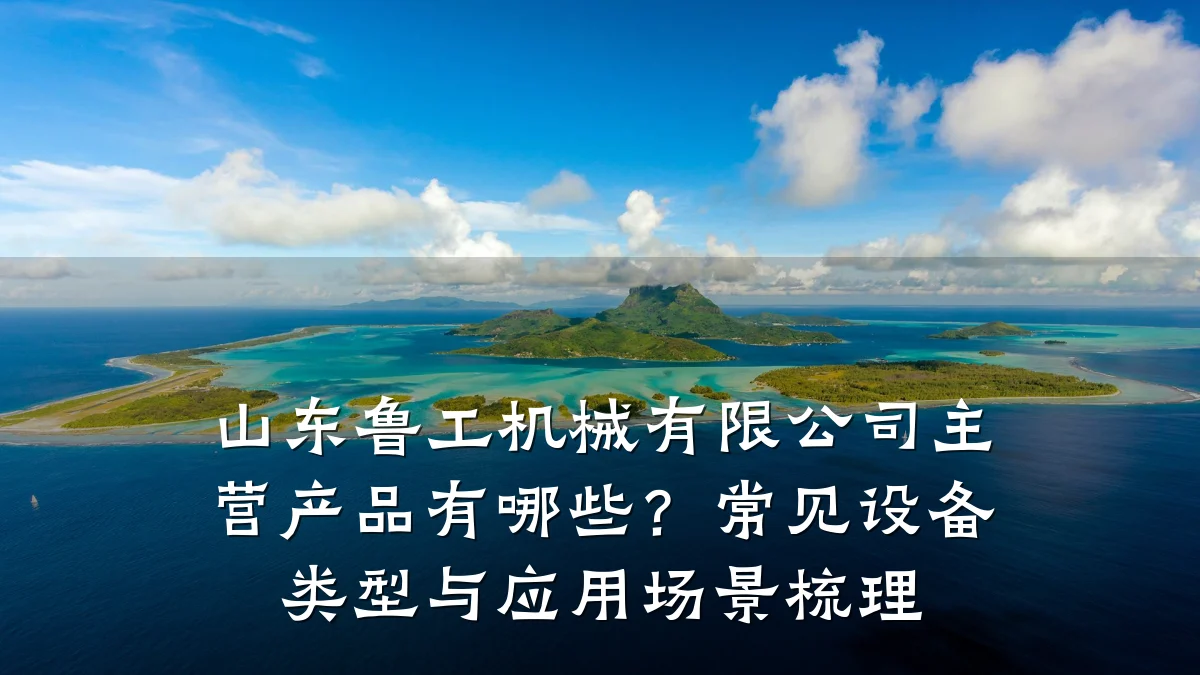 山东鲁工机械有限公司主营产品有哪些?常见设备类型与应用场景梳理